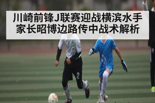 川崎前锋J联赛迎战横滨水手 家长昭博边路传中战术解析（kaiyun）