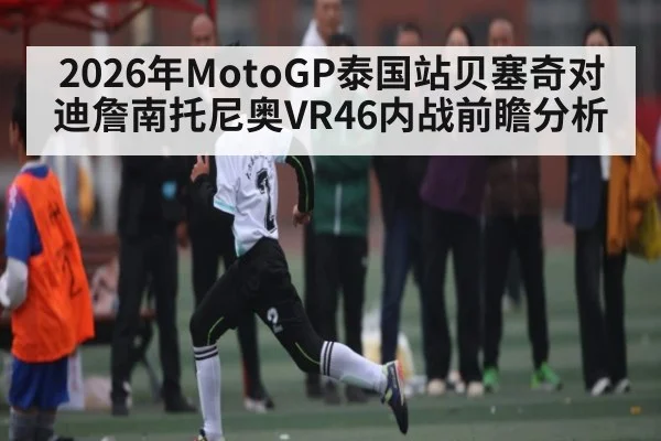 2026年MotoGP泰国站贝塞奇对迪詹南托尼奥VR46内战前瞻分析 | kaiyun
