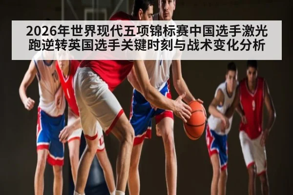 2026年世界现代五项锦标赛中国选手激光跑逆转英国选手关键时刻与战术变化分析 | kaiyun